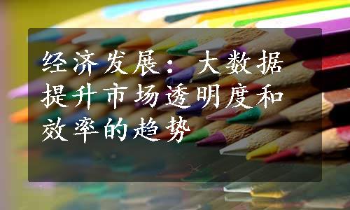 经济发展：大数据提升市场透明度和效率的趋势