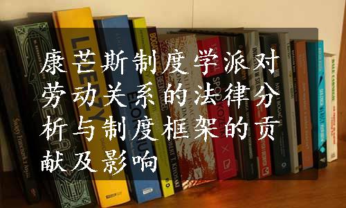 康芒斯制度学派对劳动关系的法律分析与制度框架的贡献及影响