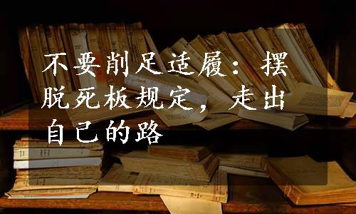 不要削足适履：摆脱死板规定，走出自己的路