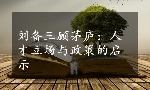 刘备三顾茅庐：人才立场与政策的启示