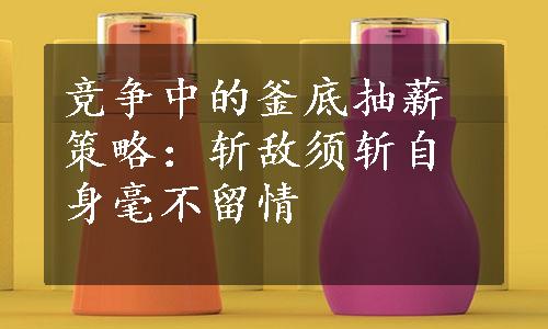 竞争中的釜底抽薪策略：斩敌须斩自身毫不留情