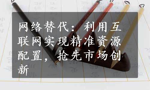 网络替代：利用互联网实现精准资源配置，抢先市场创新