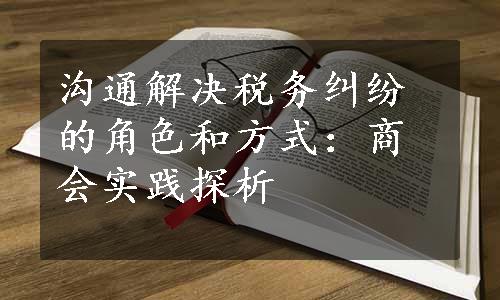 沟通解决税务纠纷的角色和方式：商会实践探析