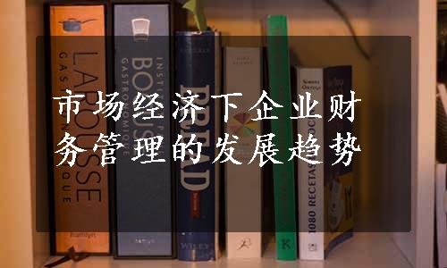 市场经济下企业财务管理的发展趋势