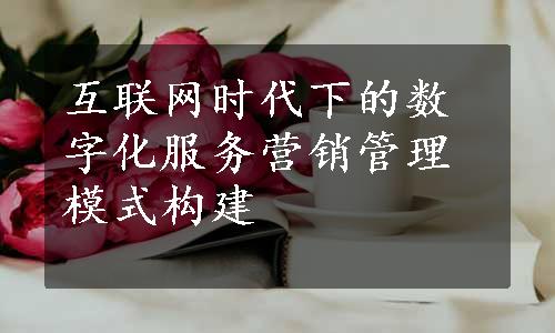 互联网时代下的数字化服务营销管理模式构建