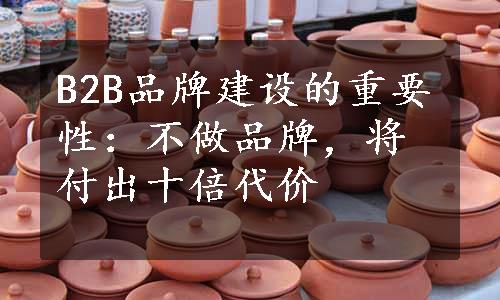 B2B品牌建设的重要性：不做品牌，将付出十倍代价