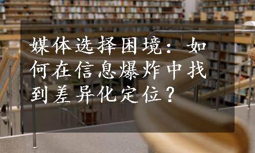 媒体选择困境：如何在信息爆炸中找到差异化定位？