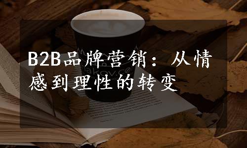 B2B品牌营销：从情感到理性的转变