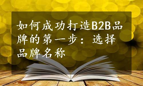 如何成功打造B2B品牌的第一步：选择品牌名称