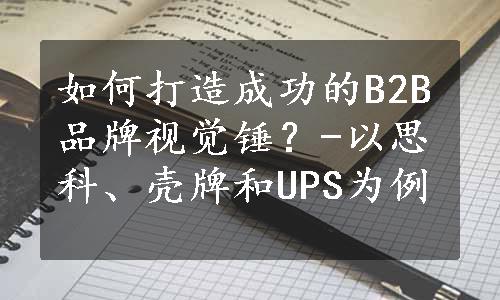 如何打造成功的B2B品牌视觉锤？-以思科、壳牌和UPS为例