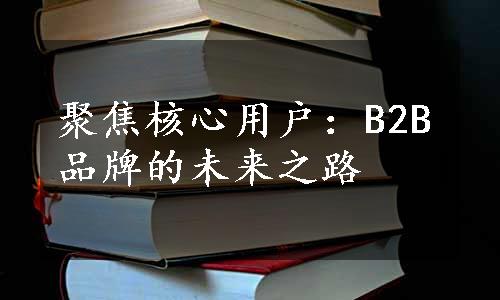 聚焦核心用户：B2B品牌的未来之路