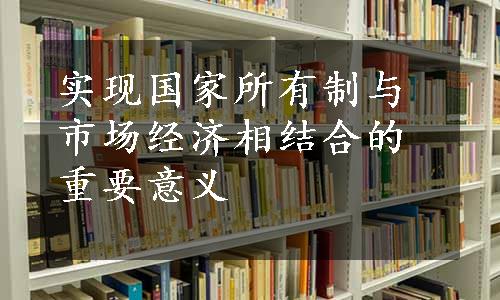 实现国家所有制与市场经济相结合的重要意义