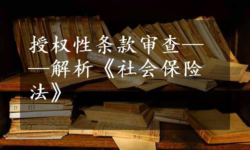 授权性条款审查——解析《社会保险法》