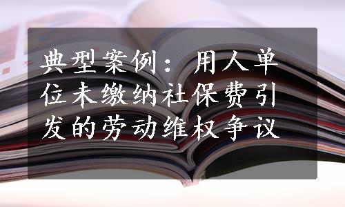 典型案例：用人单位未缴纳社保费引发的劳动维权争议