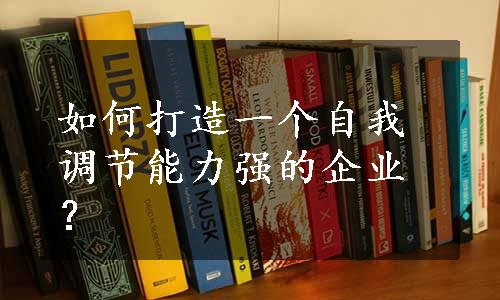 如何打造一个自我调节能力强的企业？