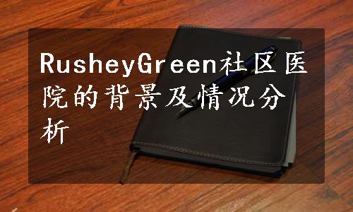 RusheyGreen社区医院的背景及情况分析