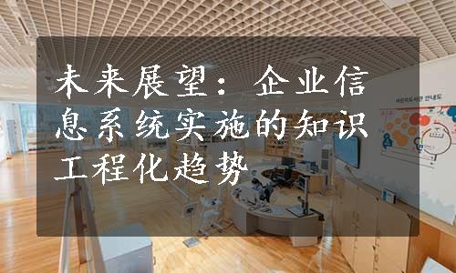 未来展望：企业信息系统实施的知识工程化趋势