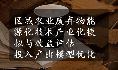 区域农业废弃物能源化技术产业化模拟与效益评估——投入产出模型优化