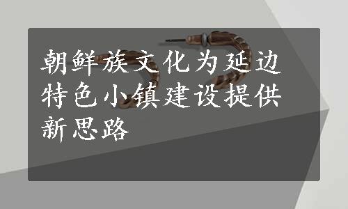 朝鲜族文化为延边特色小镇建设提供新思路