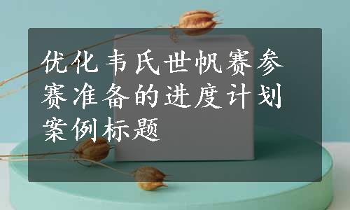 优化韦氏世帆赛参赛准备的进度计划案例标题