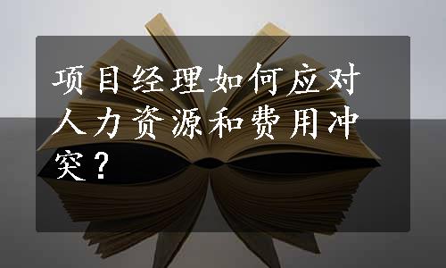 项目经理如何应对人力资源和费用冲突？