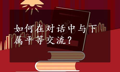 如何在对话中与下属平等交流？