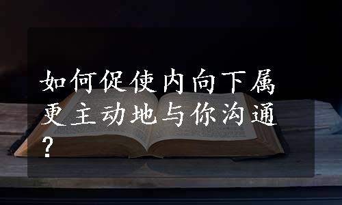 如何促使内向下属更主动地与你沟通？