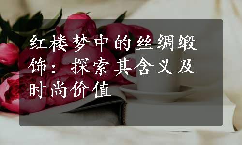 红楼梦中的丝绸缎饰：探索其含义及时尚价值