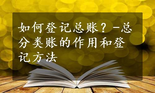 如何登记总账？-总分类账的作用和登记方法