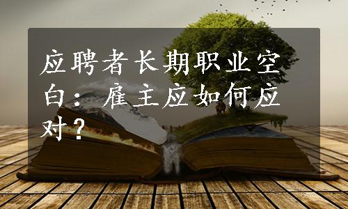 应聘者长期职业空白：雇主应如何应对？