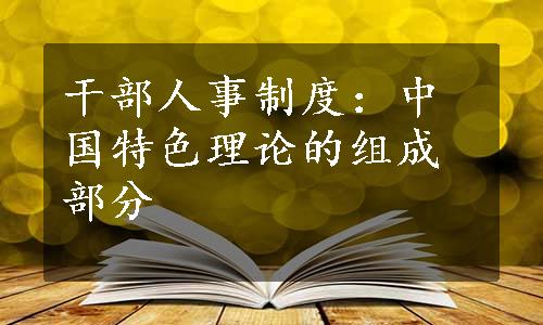 干部人事制度：中国特色理论的组成部分