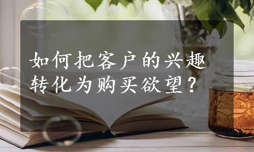 如何把客户的兴趣转化为购买欲望？