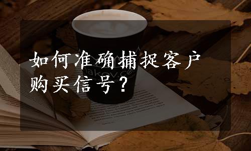 如何准确捕捉客户购买信号？