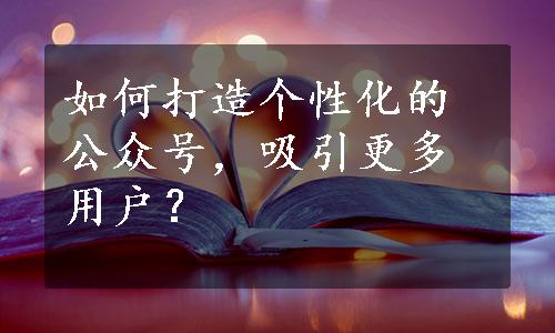 如何打造个性化的公众号，吸引更多用户？