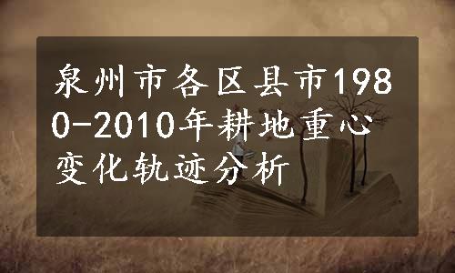 泉州市各区县市1980-2010年耕地重心变化轨迹分析