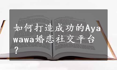 如何打造成功的Ayawawa婚恋社交平台？