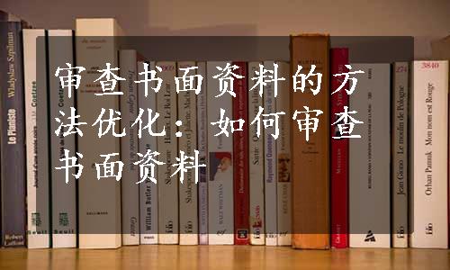 审查书面资料的方法优化：如何审查书面资料