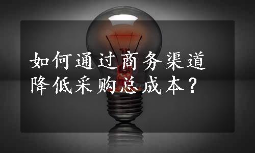 如何通过商务渠道降低采购总成本？