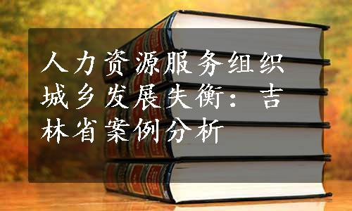 人力资源服务组织城乡发展失衡：吉林省案例分析