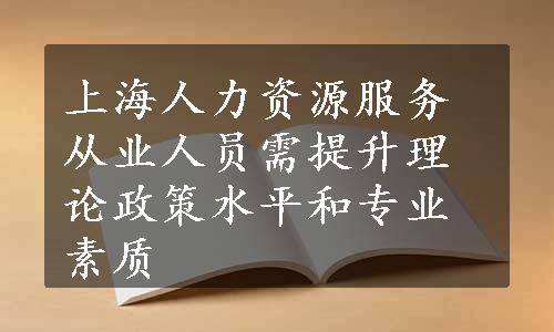 上海人力资源服务从业人员需提升理论政策水平和专业素质