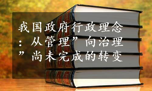 我国政府行政理念：从管理”向治理”尚未完成的转变