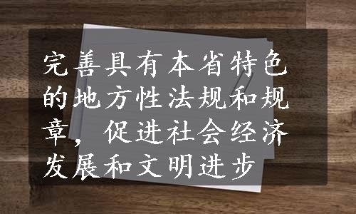 完善具有本省特色的地方性法规和规章，促进社会经济发展和文明进步