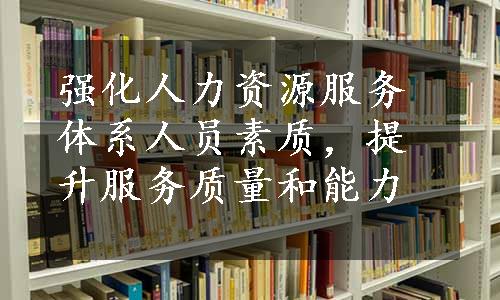 强化人力资源服务体系人员素质，提升服务质量和能力