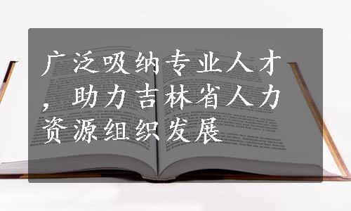 广泛吸纳专业人才，助力吉林省人力资源组织发展