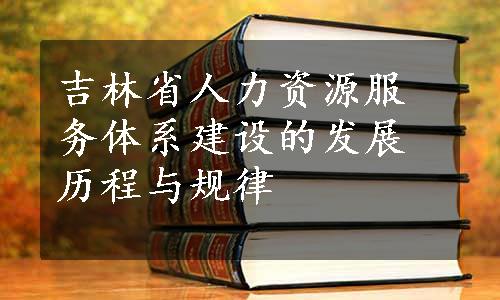 吉林省人力资源服务体系建设的发展历程与规律