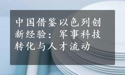 中国借鉴以色列创新经验：军事科技转化与人才流动