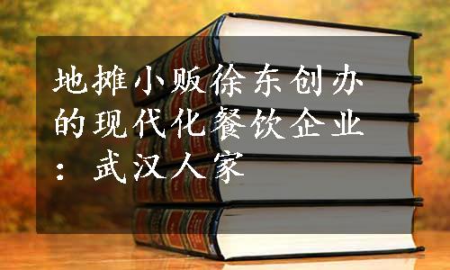 地摊小贩徐东创办的现代化餐饮企业：武汉人家