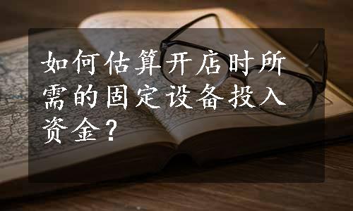 如何估算开店时所需的固定设备投入资金？