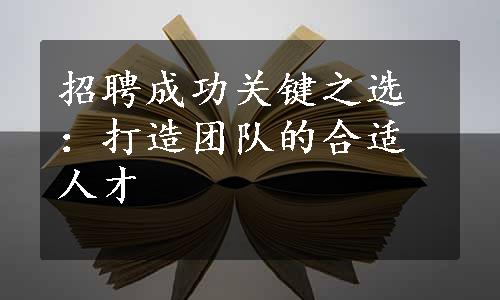 招聘成功关键之选：打造团队的合适人才