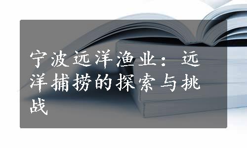 宁波远洋渔业：远洋捕捞的探索与挑战